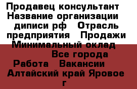 Продавец-консультант › Название организации ­ диписи.рф › Отрасль предприятия ­ Продажи › Минимальный оклад ­ 70 000 - Все города Работа » Вакансии   . Алтайский край,Яровое г.